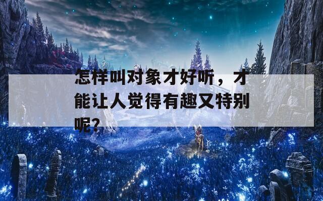 怎样叫对象才好听，才能让人觉得有趣又特别呢？