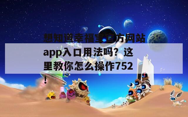 想知道幸福宝官方网站app入口用法吗？这里教你怎么操作752！