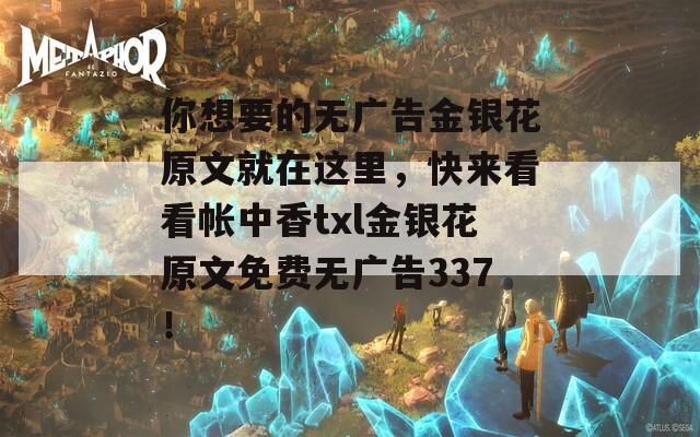 你想要的无广告金银花原文就在这里，快来看看帐中香txl金银花原文免费无广告337！