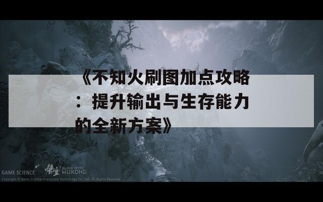 《不知火刷图加点攻略：提升输出与生存能力的全新方案》