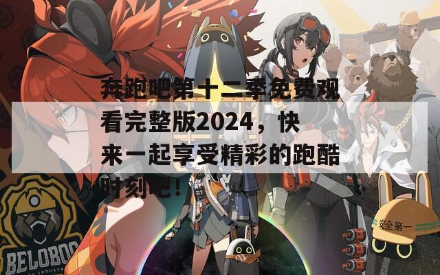 奔跑吧第十二季免费观看完整版2024，快来一起享受精彩的跑酷时刻吧！