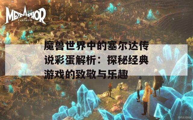 魔兽世界中的塞尔达传说彩蛋解析：探秘经典游戏的致敬与乐趣