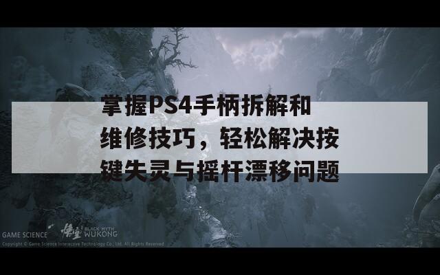 掌握PS4手柄拆解和维修技巧，轻松解决按键失灵与摇杆漂移问题