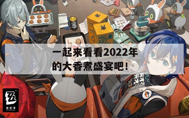 一起来看看2022年的大香煮盛宴吧！