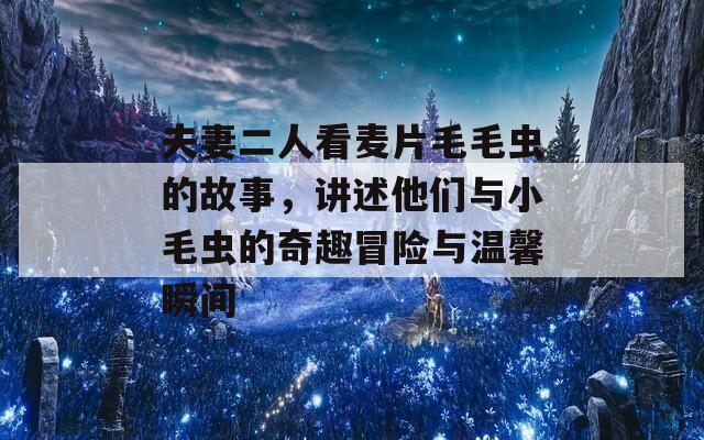 夫妻二人看麦片毛毛虫的故事，讲述他们与小毛虫的奇趣冒险与温馨瞬间