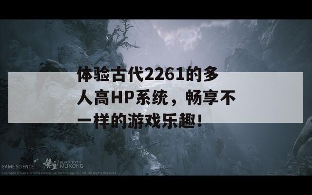 体验古代2261的多人高HP系统，畅享不一样的游戏乐趣！