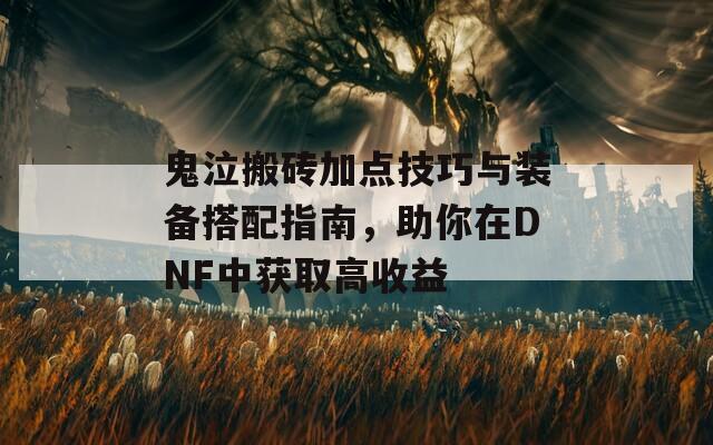 鬼泣搬砖加点技巧与装备搭配指南，助你在DNF中获取高收益