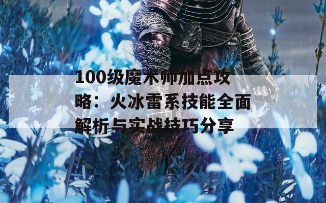 100级魔术师加点攻略：火冰雷系技能全面解析与实战技巧分享