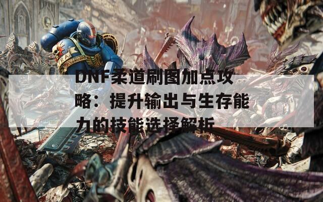 DNF柔道刷图加点攻略：提升输出与生存能力的技能选择解析