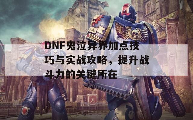 DNF鬼泣异界加点技巧与实战攻略，提升战斗力的关键所在