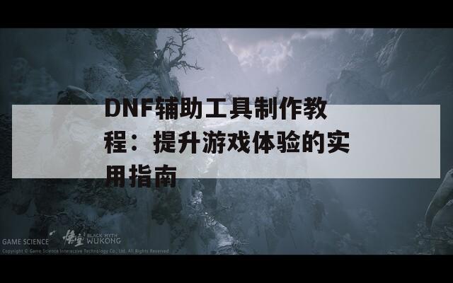 DNF辅助工具制作教程：提升游戏体验的实用指南