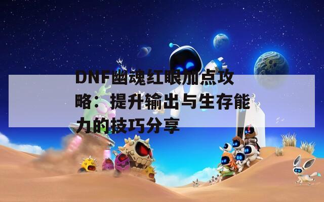 DNF幽魂红眼加点攻略：提升输出与生存能力的技巧分享