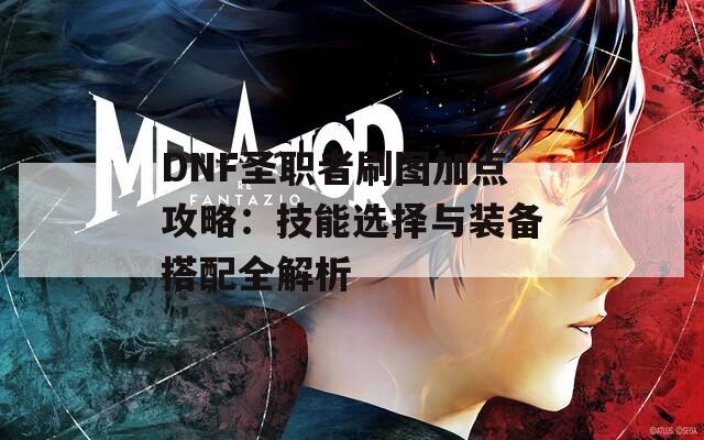 DNF圣职者刷图加点攻略：技能选择与装备搭配全解析