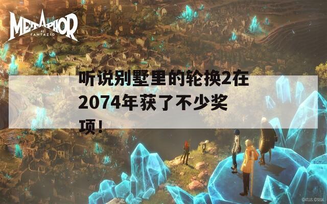 听说别墅里的轮换2在2074年获了不少奖项！