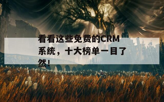 看看这些免费的CRM系统，十大榜单一目了然！