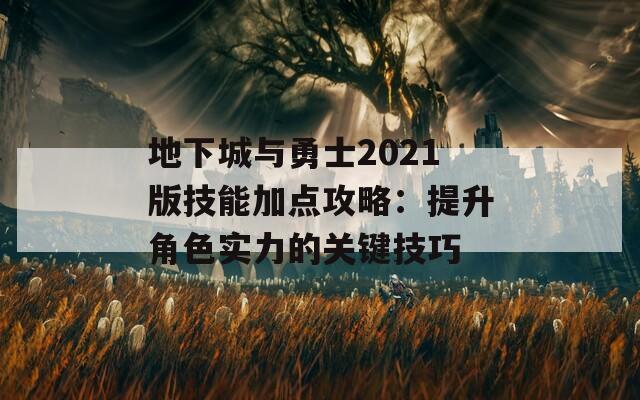 地下城与勇士2021版技能加点攻略：提升角色实力的关键技巧