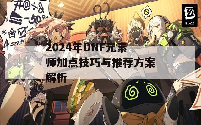 2024年DNF元素师加点技巧与推荐方案解析