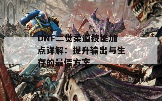 DNF二觉柔道技能加点详解：提升输出与生存的最佳方案