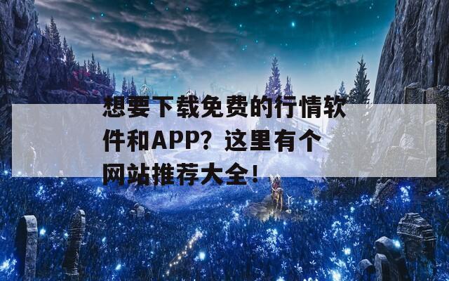 想要下载免费的行情软件和APP？这里有个网站推荐大全！