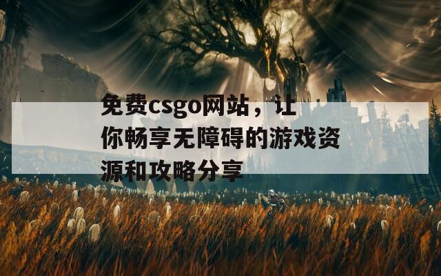 免费csgo网站，让你畅享无障碍的游戏资源和攻略分享