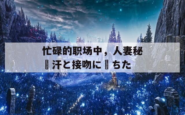 忙碌的职场中，人妻秘書汗と接吻に満ちた