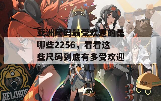 亚洲尺码最受欢迎的是哪些2256，看看这些尺码到底有多受欢迎！