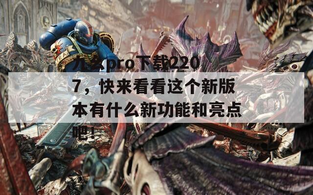 九幺pro下载2207，快来看看这个新版本有什么新功能和亮点吧！