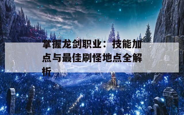 掌握龙剑职业：技能加点与最佳刷怪地点全解析