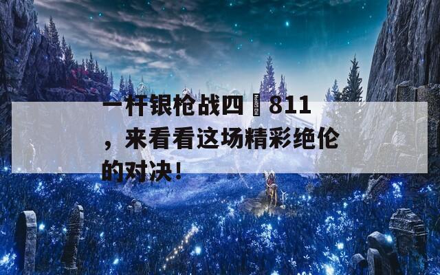 一杆银枪战四毌811，来看看这场精彩绝伦的对决！