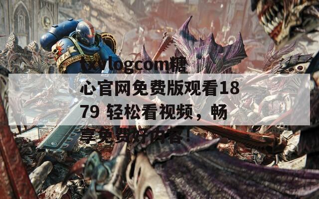 txvlogcom糖心官网免费版观看1879 轻松看视频，畅享免费好内容！