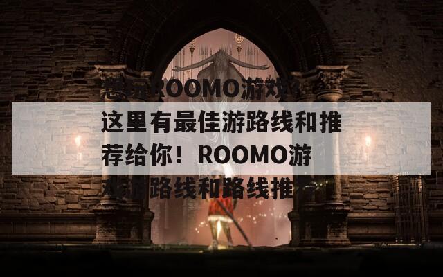 想玩ROOMO游戏？这里有最佳游路线和推荐给你！ROOMO游戏游路线和路线推荐