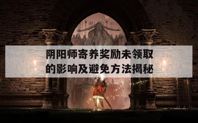 阴阳师寄养奖励未领取的影响及避免方法揭秘