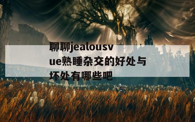 聊聊jealousvue熟睡杂交的好处与坏处有哪些吧