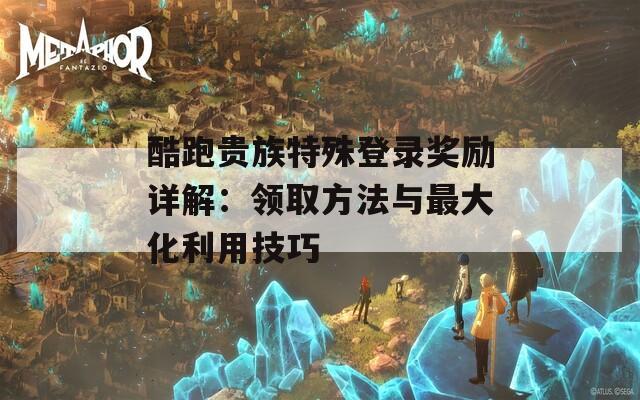 酷跑贵族特殊登录奖励详解：领取方法与最大化利用技巧