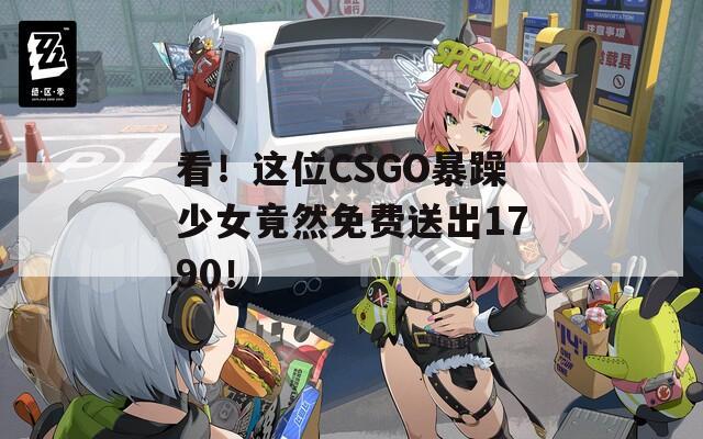 看！这位CSGO暴躁少女竟然免费送出1790！