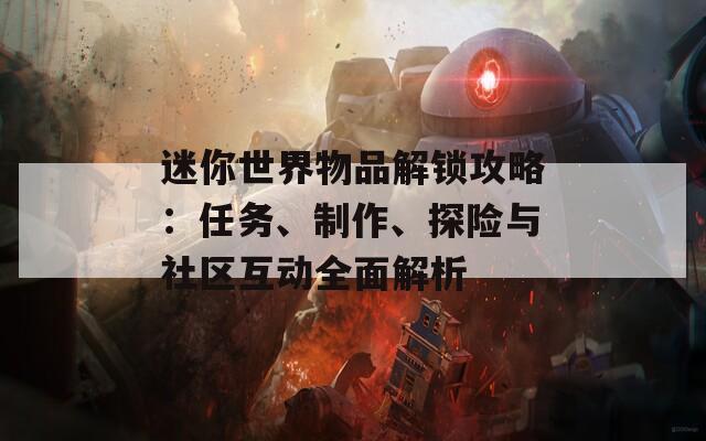 迷你世界物品解锁攻略：任务、制作、探险与社区互动全面解析