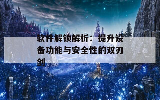 软件解锁解析：提升设备功能与安全性的双刃剑