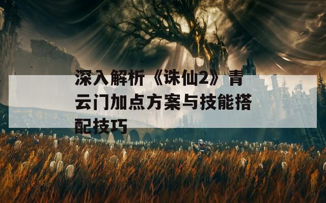 深入解析《诛仙2》青云门加点方案与技能搭配技巧