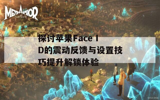 探讨苹果Face ID的震动反馈与设置技巧提升解锁体验