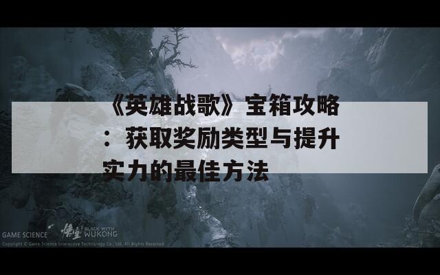 《英雄战歌》宝箱攻略：获取奖励类型与提升实力的最佳方法