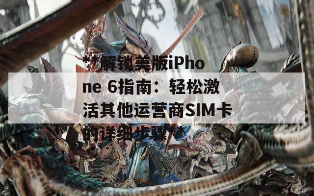 **解锁美版iPhone 6指南：轻松激活其他运营商SIM卡的详细步骤**