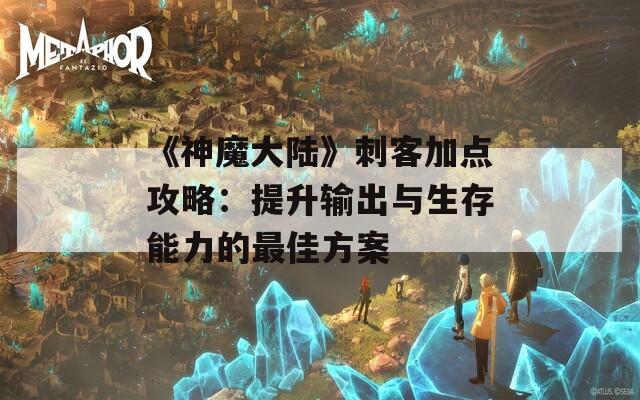 《神魔大陆》刺客加点攻略：提升输出与生存能力的最佳方案