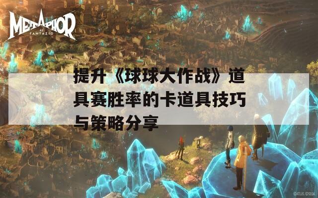 提升《球球大作战》道具赛胜率的卡道具技巧与策略分享