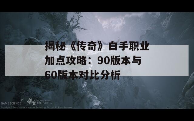 揭秘《传奇》白手职业加点攻略：90版本与60版本对比分析