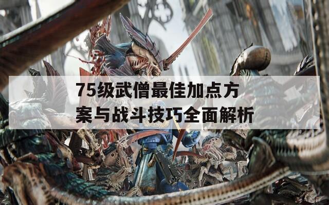 75级武僧最佳加点方案与战斗技巧全面解析