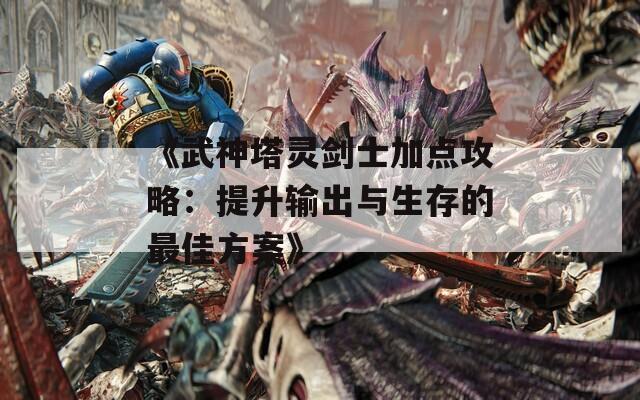 《武神塔灵剑士加点攻略：提升输出与生存的最佳方案》