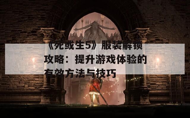 《死或生5》服装解锁攻略：提升游戏体验的有效方法与技巧