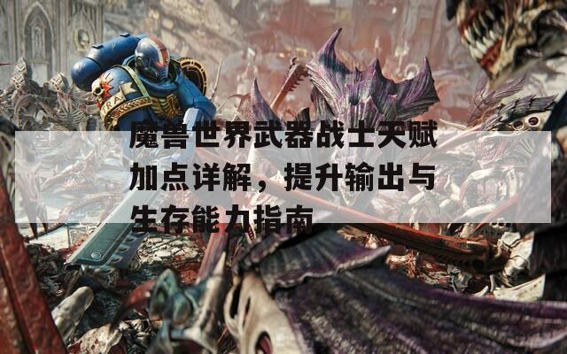 魔兽世界武器战士天赋加点详解，提升输出与生存能力指南