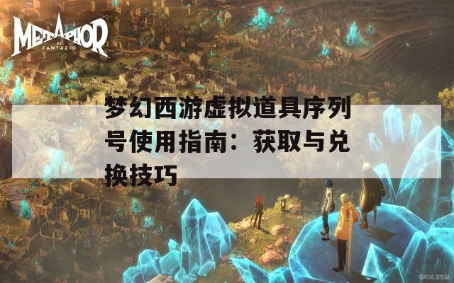 梦幻西游虚拟道具序列号使用指南：获取与兑换技巧