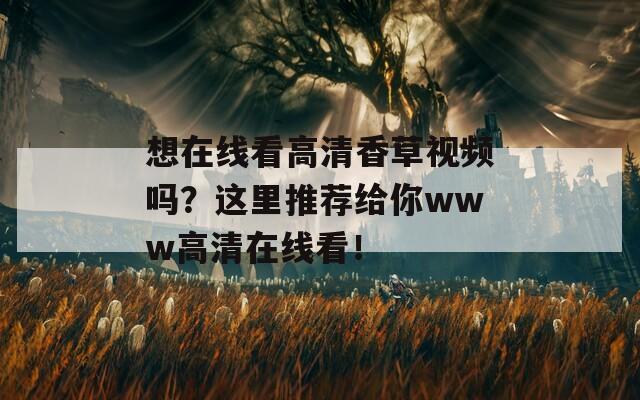 想在线看高清香草视频吗？这里推荐给你www高清在线看！